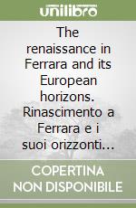 The renaissance in Ferrara and its European horizons. Rinascimento a Ferrara e i suoi orizzonti europei libro