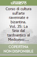 Corso di cultura sull'arte ravennate e bizantina. Vol. 35: La Siria dal tardoantico al Medioevo: aspetti e problemi di archeologia e storia dell'arte libro