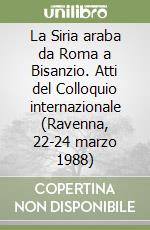 La Siria araba da Roma a Bisanzio. Atti del Colloquio internazionale (Ravenna, 22-24 marzo 1988) libro