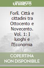 Forlì. Città e cittadini tra Ottocento e Novecento. Vol. 1: I luoghi e l'Economia libro