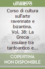 Corso di cultura sull'arte ravennate e bizantina. Vol. 38: La Grecia insulare tra tardoantico e Medioevo libro