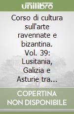 Corso di cultura sull'arte ravennate e bizantina. Vol. 39: Lusitania, Galizia e Asturie tra tardoantico e Medioevo libro