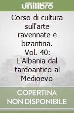 Corso di cultura sull'arte ravennate e bizantina. Vol. 40: L'Albania dal tardoantico al Medioevo libro