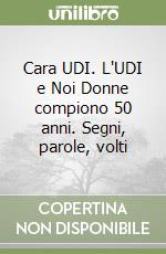 Cara UDI. L'UDI e Noi Donne compiono 50 anni. Segni, parole, volti