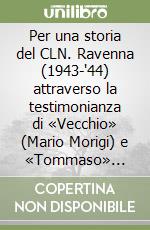Per una storia del CLN. Ravenna (1943-'44) attraverso la testimonianza di «Vecchio» (Mario Morigi) e «Tommaso» (Camillo Bedeschi) delegati comunisti... libro