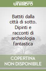 Battiti dalla città di sotto. Dipinti e racconti di archeologia fantastica