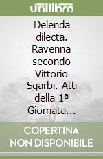 Delenda dilecta. Ravenna secondo Vittorio Sgarbi. Atti della 1ª Giornata sgarbiana (Ravenna, 18 settembre 1994) libro