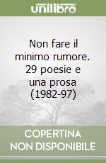 Non fare il minimo rumore. 29 poesie e una prosa (1982-97) libro