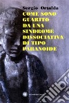 Come sono guarito da una sindrome dissociativo di tipo paranoide libro di Ortalda Sergio