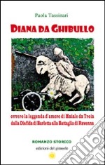 Diana da Ghibullo ovvero la leggenda d'amore di Maiale da Troia dalla disfida di Barletta alla battaglia di Ravenna libro