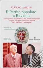 Il partito popolare a Ravenna. Storia politica dei cattolici in una terra di mangiapreti. Origine, sviluppo, repressione fascista. Da Castellucci a Zaccagnini libro