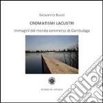 Cromatismi lacustri. Immagini del mondo sommerso di Gambulaga. Ediz. illustrata