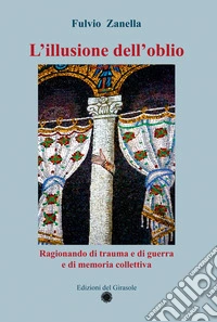 L'illusione dell'oblio. Ragionando di trauma e di guerra e di memoria collettiva libro