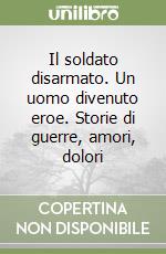 Il soldato disarmato. Un uomo divenuto eroe. Storie di guerre, amori, dolori libro