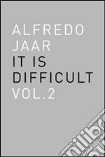 Alfredo Jaar. It is difficult. Ediz. inglese. Vol. 2 libro