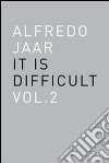 Alfredo Jaar. It is difficult. Ediz. inglese. Vol. 2 libro