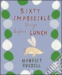Sixty impossible things before lunch. Ediz. illustrata