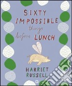 Sixty impossible things before lunch. Ediz. illustrata libro