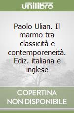 Paolo Ulian. Il marmo tra classicità e contemporeneità. Ediz. italiana e inglese libro