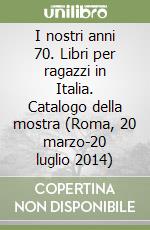 I nostri anni 70. Libri per ragazzi in Italia. Catalogo della mostra (Roma, 20 marzo-20 luglio 2014) libro