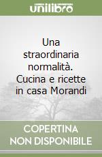 Una straordinaria normalità. Cucina e ricette in casa Morandi libro