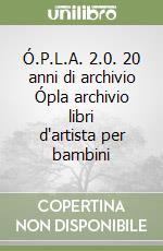Ó.P.L.A. 2.0. 20 anni di archivio Ópla archivio libri d'artista per bambini libro