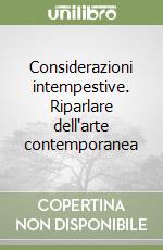 Considerazioni intempestive. Riparlare dell'arte contemporanea libro