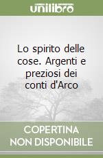 Lo spirito delle cose. Argenti e preziosi dei conti d'Arco libro