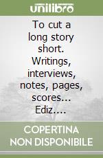 To cut a long story short. Writings, interviews, notes, pages, scores... Ediz. multilingue libro