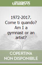 1972-2017. Come ti quando? Am I a gymnast or an artist? libro