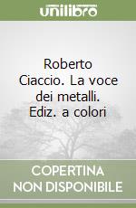 Roberto Ciaccio. La voce dei metalli. Ediz. a colori