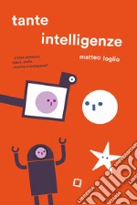 Tante intelligenze. A cosa pensano robot, stelle marine e tostapane? Ediz. a colori libro