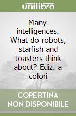 Many intelligences. What do robots, starfish and toasters think about? Ediz. a colori libro