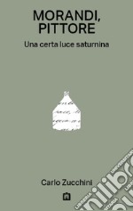 Morandi, pittore. Una certa luce saturnina libro