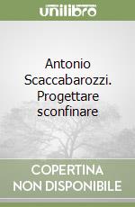 Antonio Scaccabarozzi. Progettare sconfinare libro