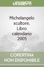 Michelangelo scultore. Libro calendario 2005 libro