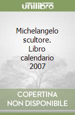 Michelangelo scultore. Libro calendario 2007 libro