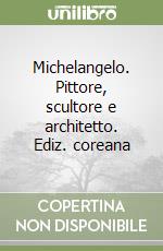 Michelangelo. Pittore, scultore e architetto. Ediz. coreana libro