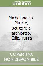 Michelangelo. Pittore, scultore e architetto. Ediz. russa libro