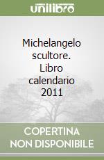 Michelangelo scultore. Libro calendario 2011 libro