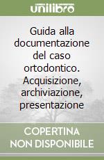 Guida alla documentazione del caso ortodontico. Acquisizione, archiviazione, presentazione libro