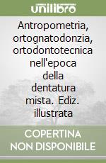 Antropometria, ortognatodonzia, ortodontotecnica nell'epoca della dentatura mista. Ediz. illustrata libro