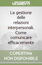 La gestione delle relazioni interpersonali. Come comunicare efficacemente libro