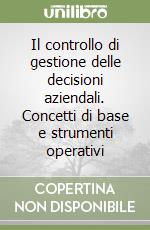 Il controllo di gestione delle decisioni aziendali. Concetti di base e strumenti operativi libro