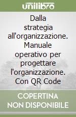 Dalla strategia all'organizzazione. Manuale operativo per progettare l'organizzazione. Con QR Code libro