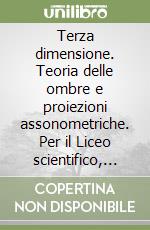 Terza dimensione. Teoria delle ombre e proiezioni assonometriche. Per il Liceo scientifico, artistico e gli Ist. D'arte libro