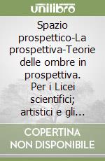 Spazio prospettico-La prospettiva-Teorie delle ombre in prospettiva. Per i Licei scientifici; artistici e gli Ist. D'arte libro