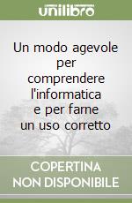 Un modo agevole per comprendere l'informatica e per farne un uso corretto libro