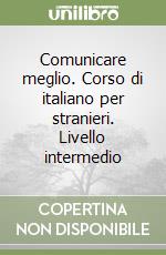 Comunicare meglio. Corso di italiano per stranieri. Livello intermedio