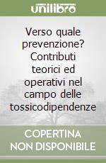 Verso quale prevenzione? Contributi teorici ed operativi nel campo delle tossicodipendenze libro